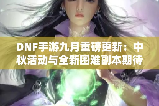 DNF手游九月重磅更新：中秋活动与全新困难副本期待你的参与！