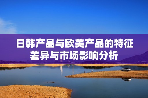 日韩产品与欧美产品的特征差异与市场影响分析