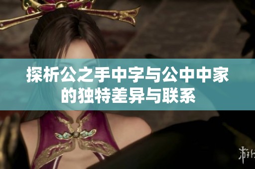 探析公之手中字与公中中家的独特差异与联系