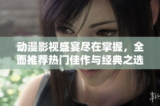 动漫影视盛宴尽在掌握，全面推荐热门佳作与经典之选