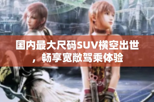 国内最大尺码SUV横空出世，畅享宽敞驾乘体验