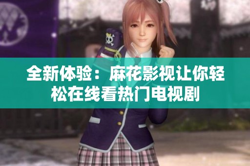 全新体验：麻花影视让你轻松在线看热门电视剧