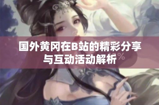 国外黄冈在B站的精彩分享与互动活动解析