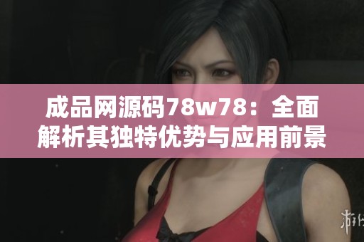 成品网源码78w78：全面解析其独特优势与应用前景