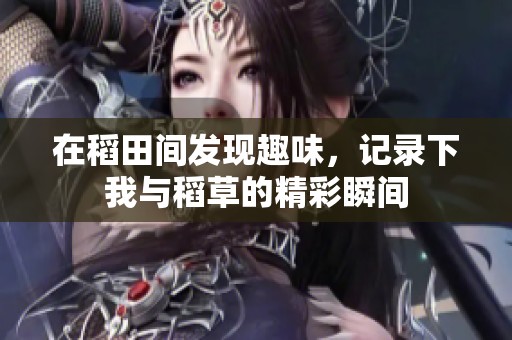 在稻田间发现趣味，记录下我与稻草的精彩瞬间