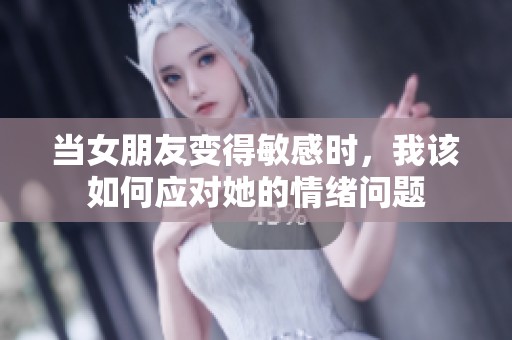当女朋友变得敏感时，我该如何应对她的情绪问题