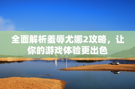 全面解析羞辱尤娜2攻略，让你的游戏体验更出色