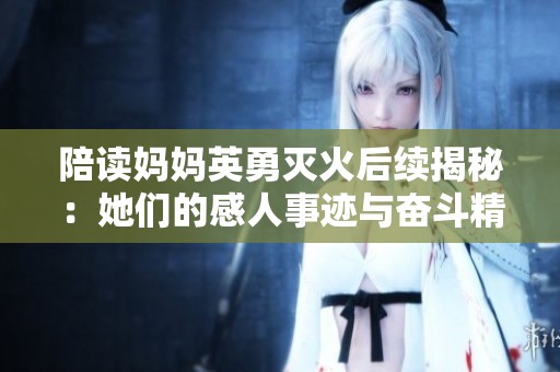 陪读妈妈英勇灭火后续揭秘：她们的感人事迹与奋斗精神
