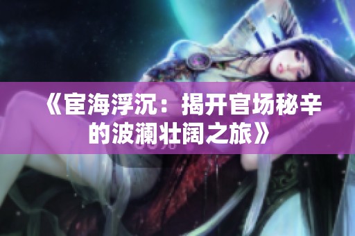 《宦海浮沉：揭开官场秘辛的波澜壮阔之旅》
