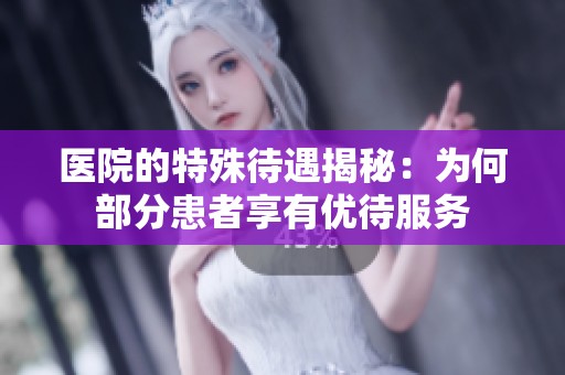 医院的特殊待遇揭秘：为何部分患者享有优待服务
