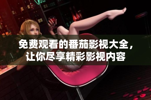 免费观看的番茄影视大全，让你尽享精彩影视内容