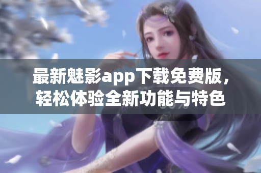 最新魅影app下载免费版，轻松体验全新功能与特色