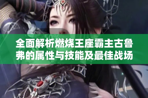 全面解析燃烧王座霸主古鲁弗的属性与技能及最佳战场应用策略