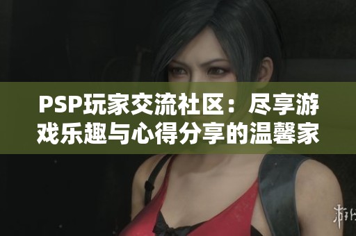 PSP玩家交流社区：尽享游戏乐趣与心得分享的温馨家园