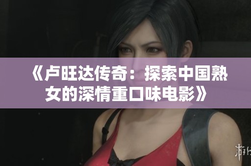 《卢旺达传奇：探索中国熟女的深情重口味电影》