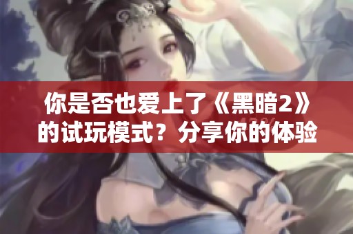 你是否也爱上了《黑暗2》的试玩模式？分享你的体验！