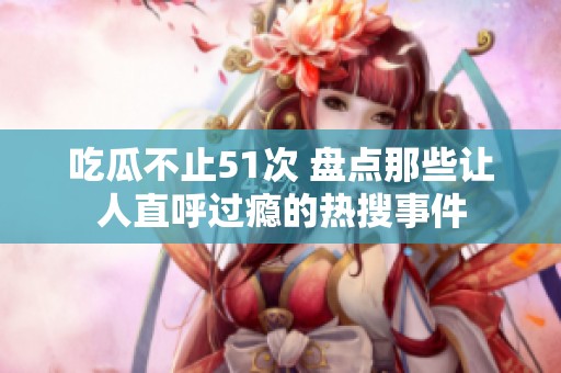 吃瓜不止51次 盘点那些让人直呼过瘾的热搜事件