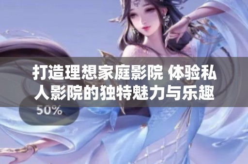 打造理想家庭影院 体验私人影院的独特魅力与乐趣