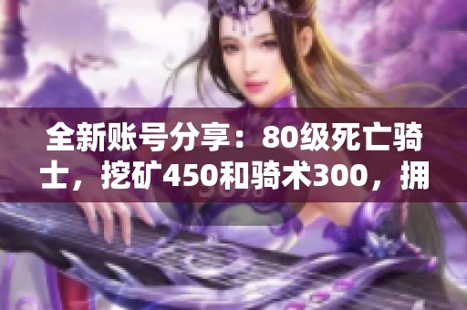 全新账号分享：80级死亡骑士，挖矿450和骑术300，拥有稀有坐骑