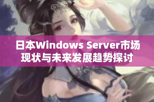 日本Windows Server市场现状与未来发展趋势探讨
