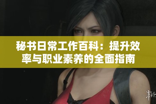 秘书日常工作百科：提升效率与职业素养的全面指南