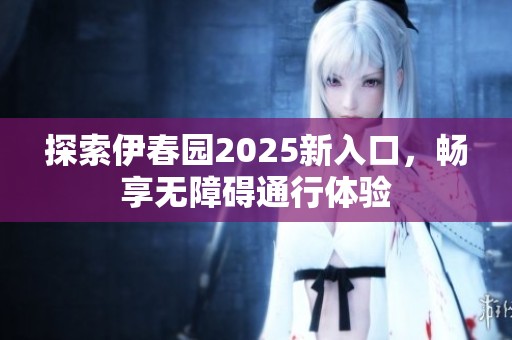 探索伊春园2025新入口，畅享无障碍通行体验