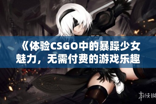 《体验CSGO中的暴躁少女魅力，无需付费的游戏乐趣》