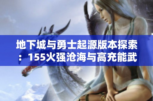 地下城与勇士起源版本探索：155火强沧海与高充能武器技巧解析