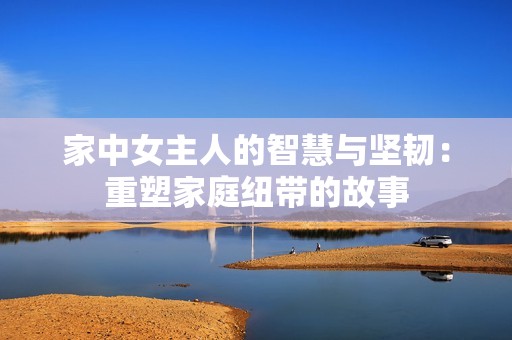 家中女主人的智慧与坚韧：重塑家庭纽带的故事