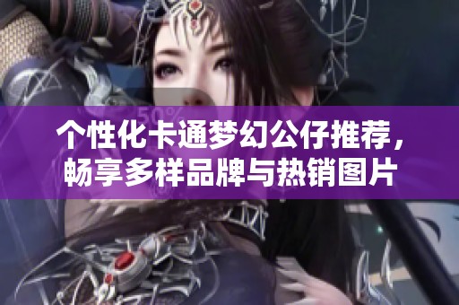 个性化卡通梦幻公仔推荐，畅享多样品牌与热销图片