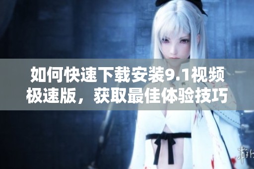 如何快速下载安装9.1视频极速版，获取最佳体验技巧