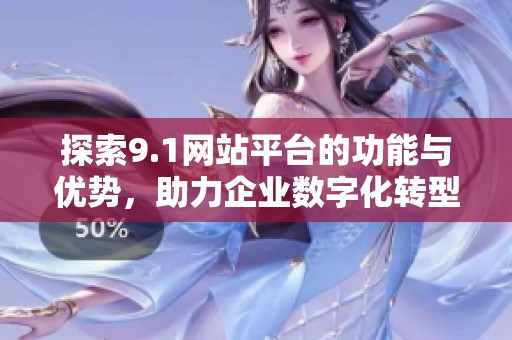 探索9.1网站平台的功能与优势，助力企业数字化转型
