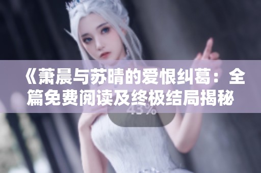《萧晨与苏晴的爱恨纠葛：全篇免费阅读及终极结局揭秘》