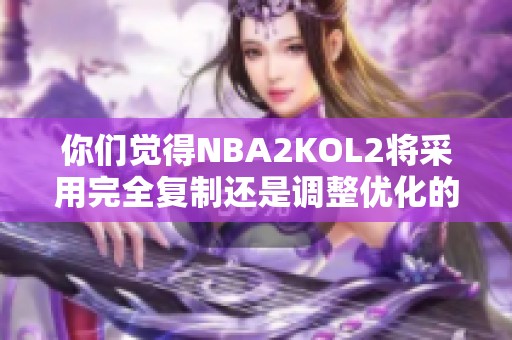 你们觉得NBA2KOL2将采用完全复制还是调整优化的方式？
