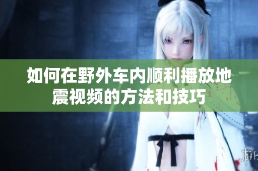 如何在野外车内顺利播放地震视频的方法和技巧