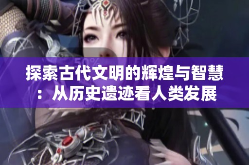 探索古代文明的辉煌与智慧：从历史遗迹看人类发展