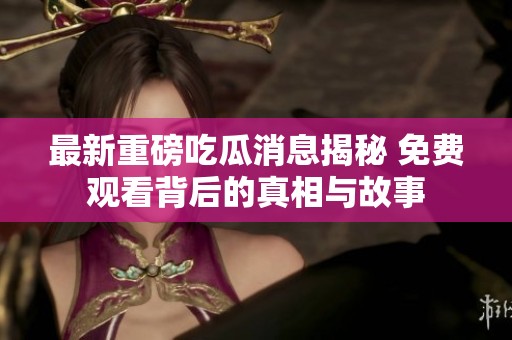 最新重磅吃瓜消息揭秘 免费观看背后的真相与故事