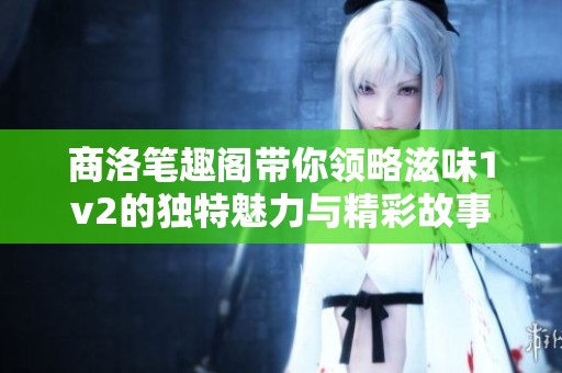 商洛笔趣阁带你领略滋味1v2的独特魅力与精彩故事