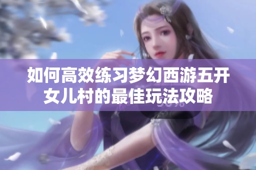 如何高效练习梦幻西游五开女儿村的最佳玩法攻略