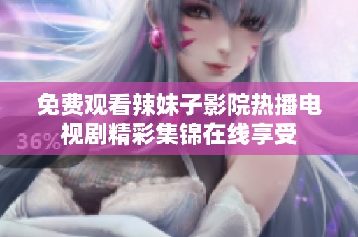 免费观看辣妹子影院热播电视剧精彩集锦在线享受
