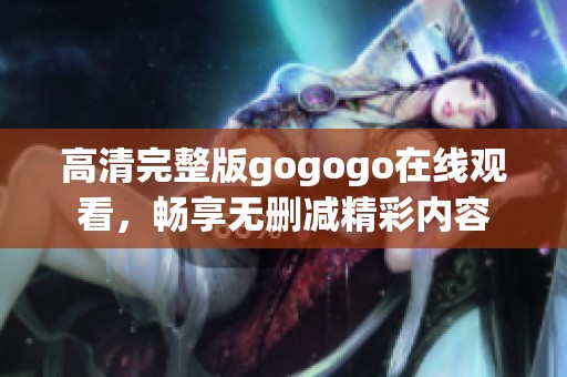 高清完整版gogogo在线观看，畅享无删减精彩内容