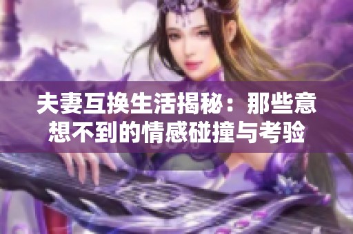 夫妻互换生活揭秘：那些意想不到的情感碰撞与考验