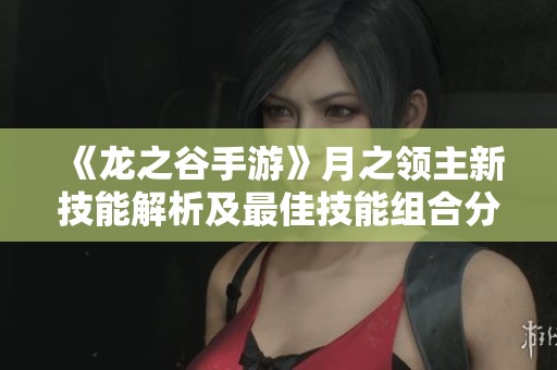 《龙之谷手游》月之领主新技能解析及最佳技能组合分享