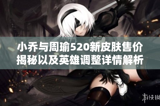 小乔与周瑜520新皮肤售价揭秘以及英雄调整详情解析