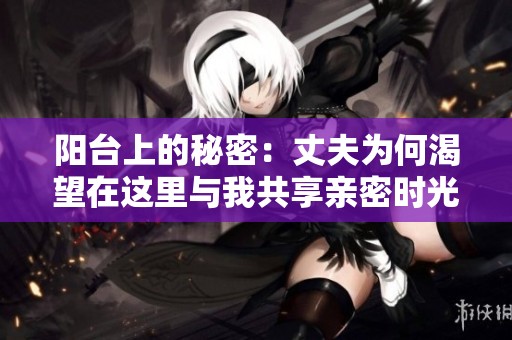 阳台上的秘密：丈夫为何渴望在这里与我共享亲密时光