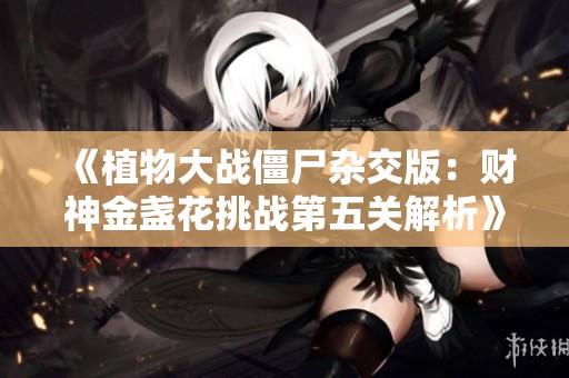 《植物大战僵尸杂交版：财神金盏花挑战第五关解析》