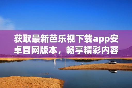 获取最新芭乐视下载app安卓官网版本，畅享精彩内容