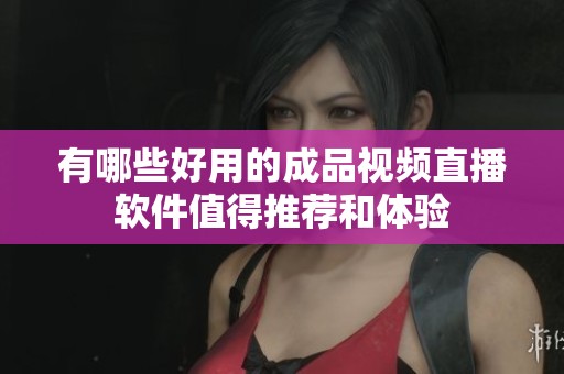 有哪些好用的成品视频直播软件值得推荐和体验