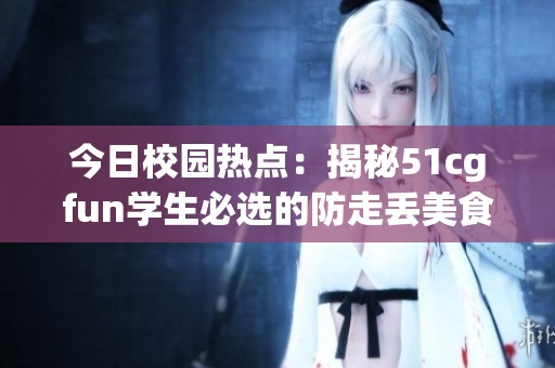 今日校园热点：揭秘51cgfun学生必选的防走丢美食清单