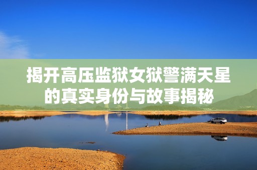 揭开高压监狱女狱警满天星的真实身份与故事揭秘